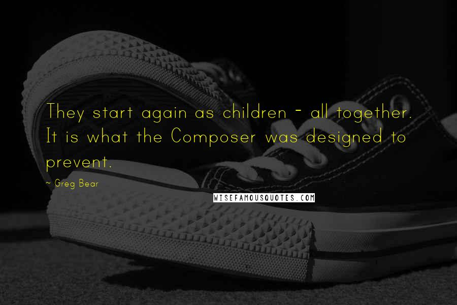 Greg Bear Quotes: They start again as children - all together. It is what the Composer was designed to prevent.