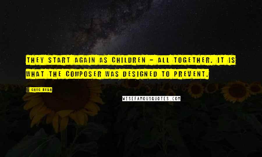 Greg Bear Quotes: They start again as children - all together. It is what the Composer was designed to prevent.