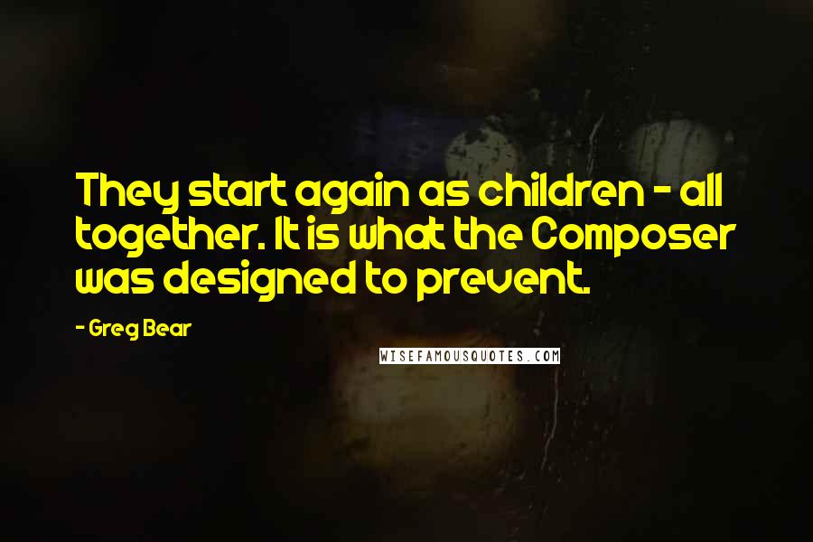 Greg Bear Quotes: They start again as children - all together. It is what the Composer was designed to prevent.