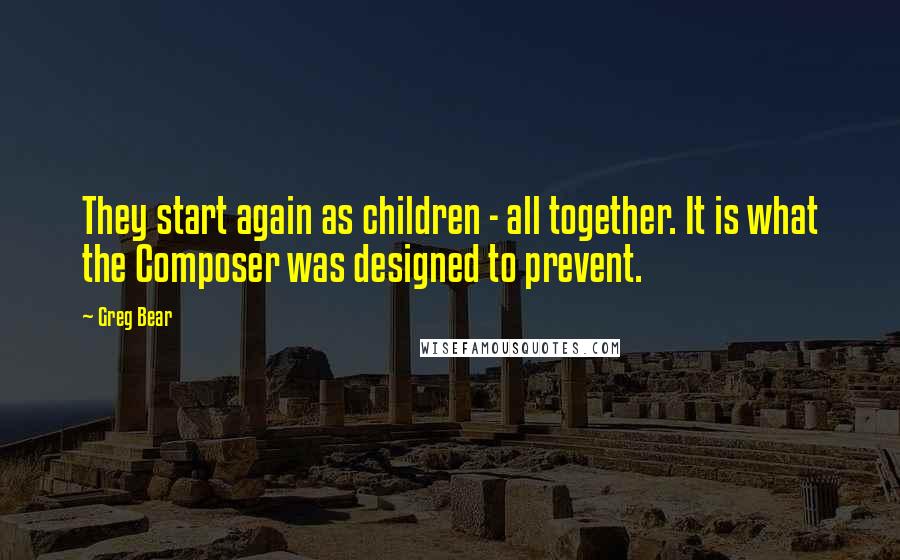 Greg Bear Quotes: They start again as children - all together. It is what the Composer was designed to prevent.