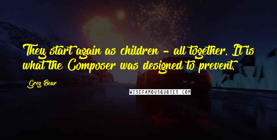 Greg Bear Quotes: They start again as children - all together. It is what the Composer was designed to prevent.