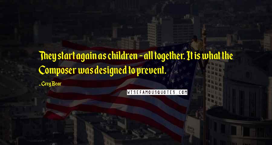 Greg Bear Quotes: They start again as children - all together. It is what the Composer was designed to prevent.