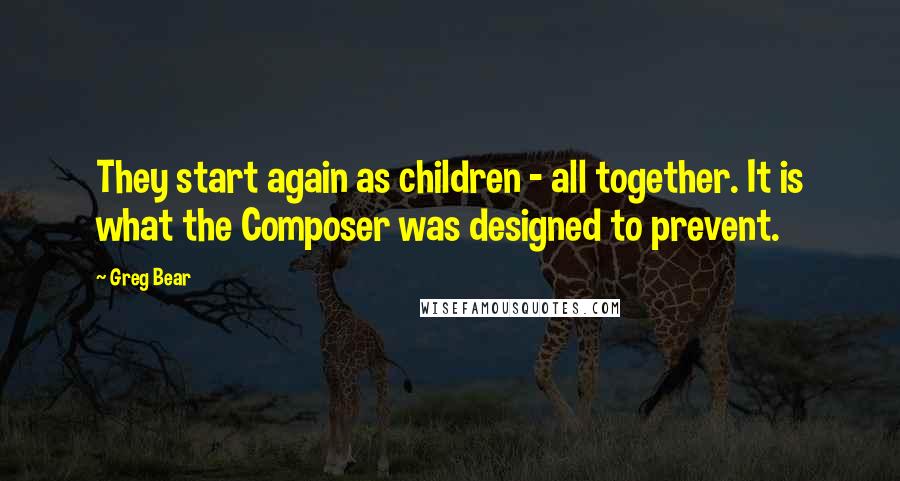 Greg Bear Quotes: They start again as children - all together. It is what the Composer was designed to prevent.