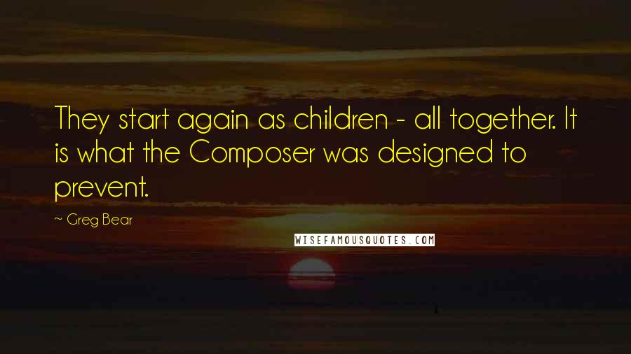 Greg Bear Quotes: They start again as children - all together. It is what the Composer was designed to prevent.