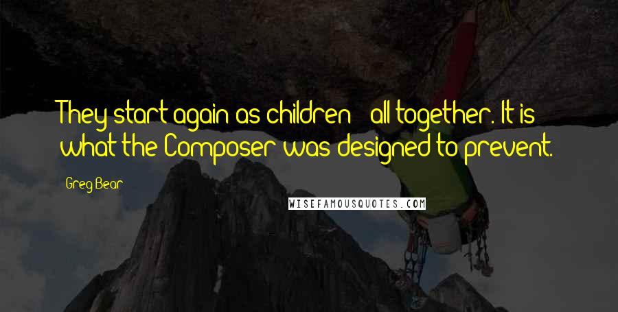 Greg Bear Quotes: They start again as children - all together. It is what the Composer was designed to prevent.