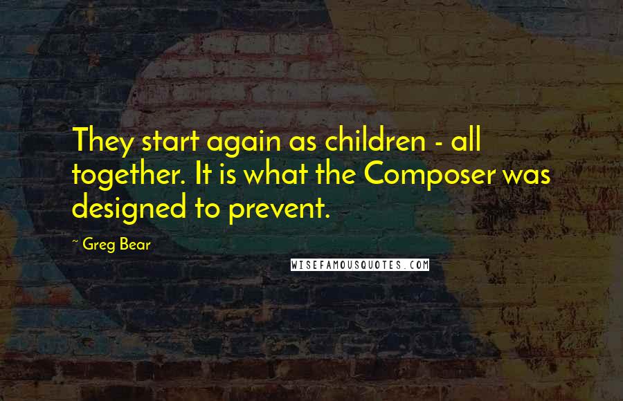 Greg Bear Quotes: They start again as children - all together. It is what the Composer was designed to prevent.