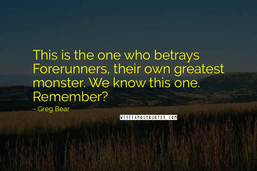 Greg Bear Quotes: This is the one who betrays Forerunners, their own greatest monster. We know this one. Remember?