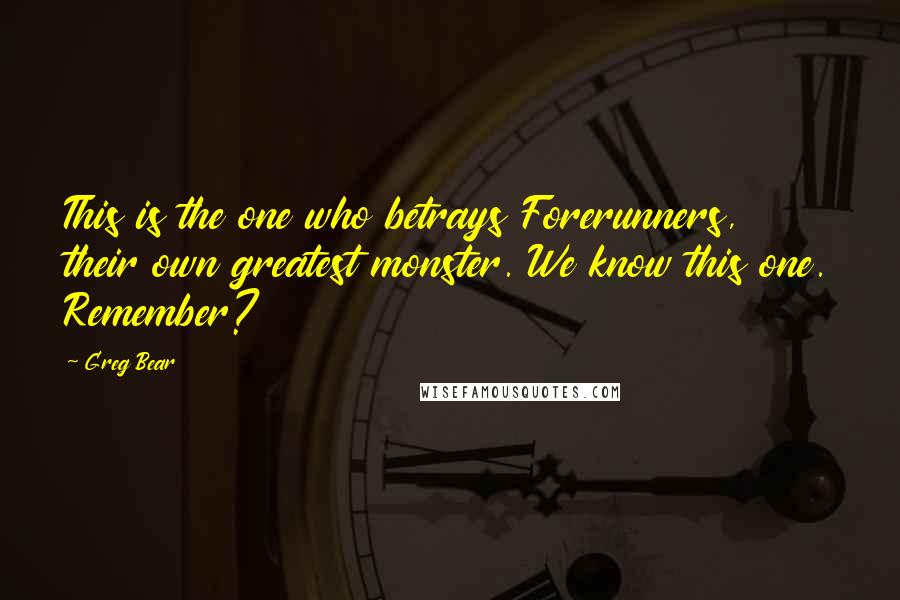 Greg Bear Quotes: This is the one who betrays Forerunners, their own greatest monster. We know this one. Remember?
