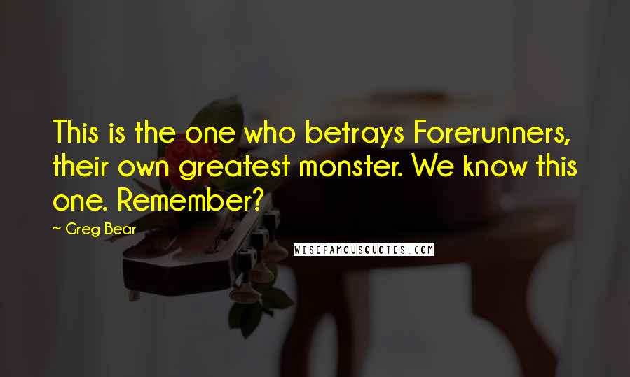 Greg Bear Quotes: This is the one who betrays Forerunners, their own greatest monster. We know this one. Remember?