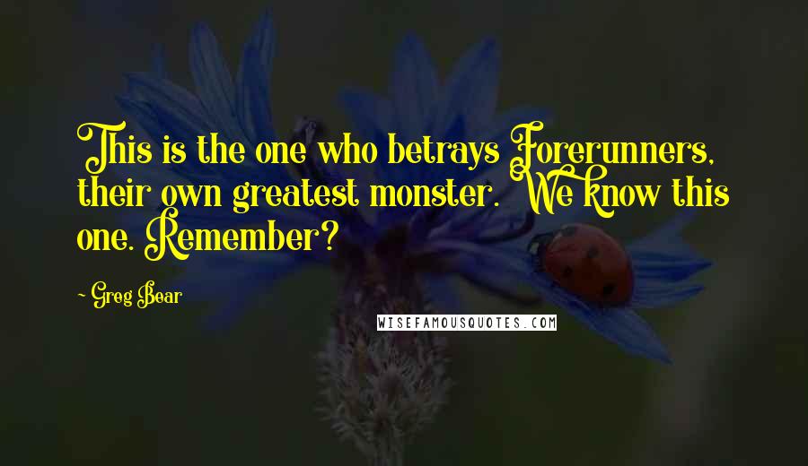 Greg Bear Quotes: This is the one who betrays Forerunners, their own greatest monster. We know this one. Remember?