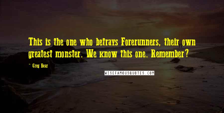 Greg Bear Quotes: This is the one who betrays Forerunners, their own greatest monster. We know this one. Remember?