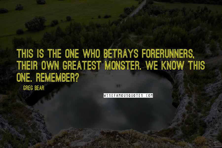 Greg Bear Quotes: This is the one who betrays Forerunners, their own greatest monster. We know this one. Remember?
