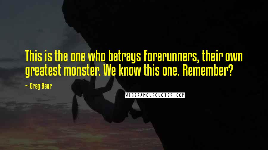 Greg Bear Quotes: This is the one who betrays Forerunners, their own greatest monster. We know this one. Remember?