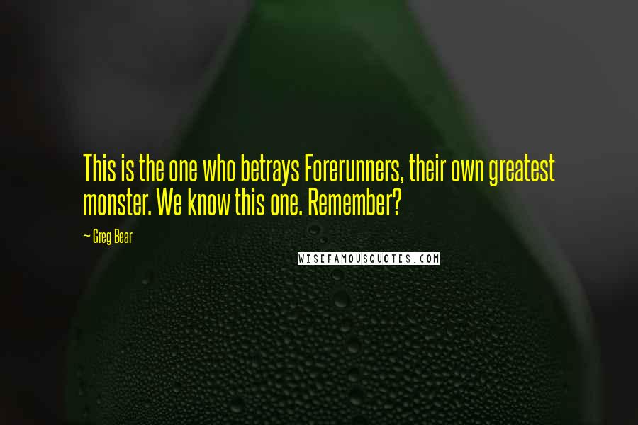 Greg Bear Quotes: This is the one who betrays Forerunners, their own greatest monster. We know this one. Remember?