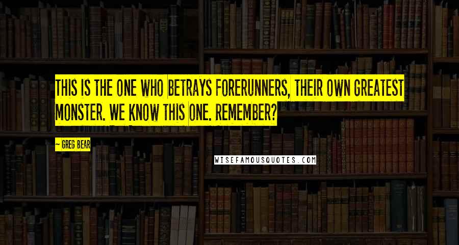 Greg Bear Quotes: This is the one who betrays Forerunners, their own greatest monster. We know this one. Remember?