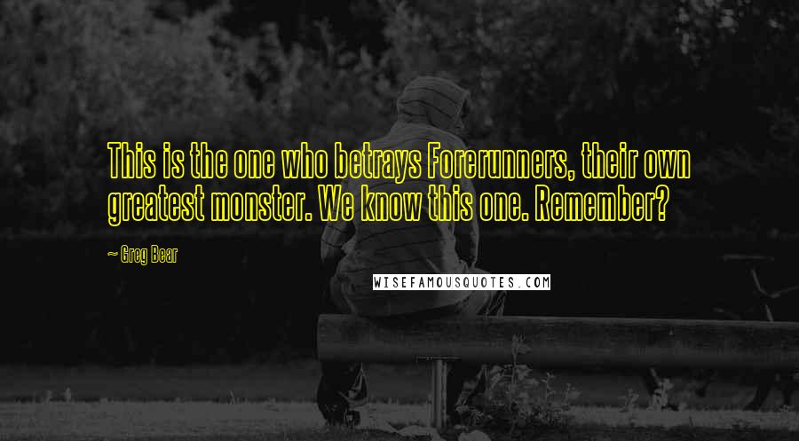 Greg Bear Quotes: This is the one who betrays Forerunners, their own greatest monster. We know this one. Remember?