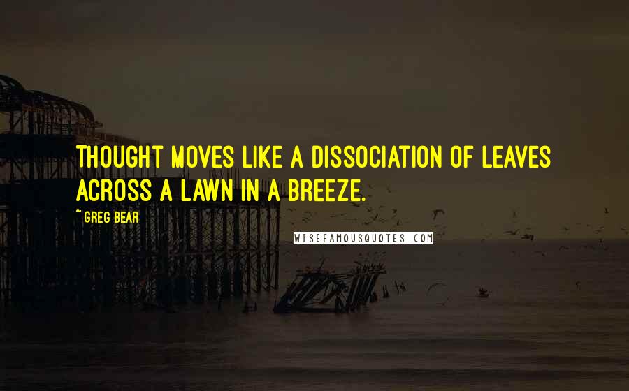 Greg Bear Quotes: Thought moves like a dissociation of leaves across a lawn in a breeze.