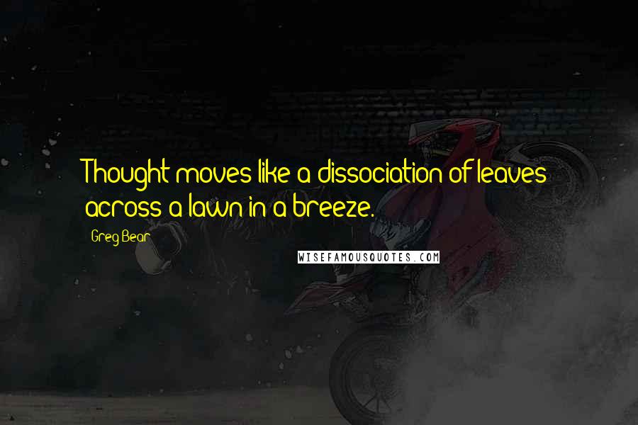 Greg Bear Quotes: Thought moves like a dissociation of leaves across a lawn in a breeze.