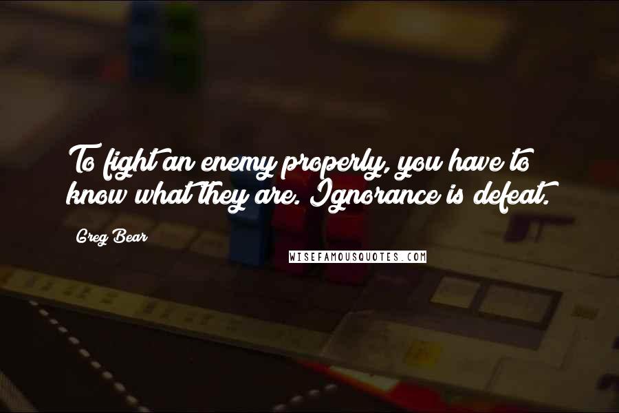 Greg Bear Quotes: To fight an enemy properly, you have to know what they are. Ignorance is defeat.