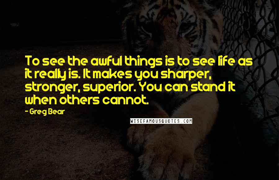 Greg Bear Quotes: To see the awful things is to see life as it really is. It makes you sharper, stronger, superior. You can stand it when others cannot.