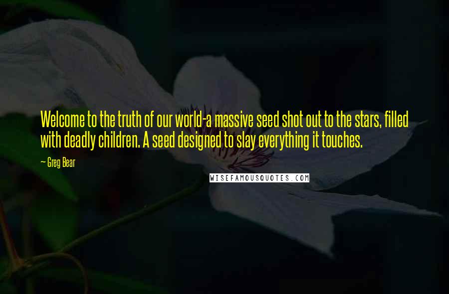 Greg Bear Quotes: Welcome to the truth of our world-a massive seed shot out to the stars, filled with deadly children. A seed designed to slay everything it touches.