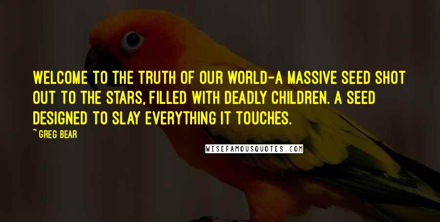 Greg Bear Quotes: Welcome to the truth of our world-a massive seed shot out to the stars, filled with deadly children. A seed designed to slay everything it touches.