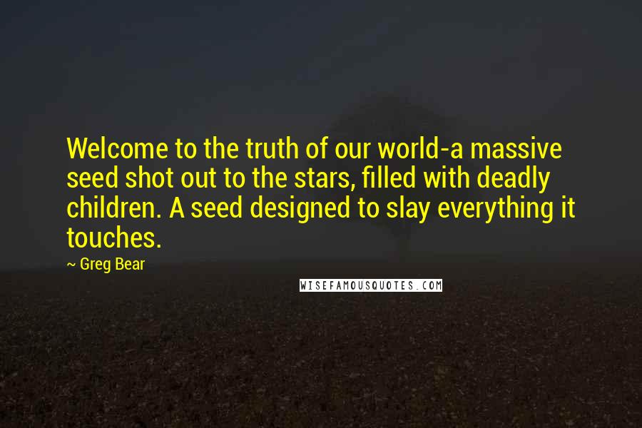 Greg Bear Quotes: Welcome to the truth of our world-a massive seed shot out to the stars, filled with deadly children. A seed designed to slay everything it touches.