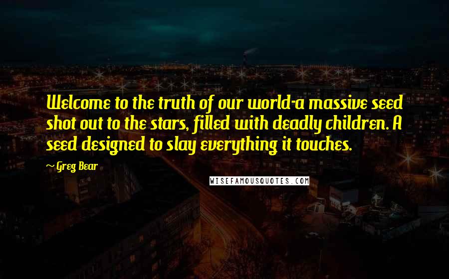 Greg Bear Quotes: Welcome to the truth of our world-a massive seed shot out to the stars, filled with deadly children. A seed designed to slay everything it touches.