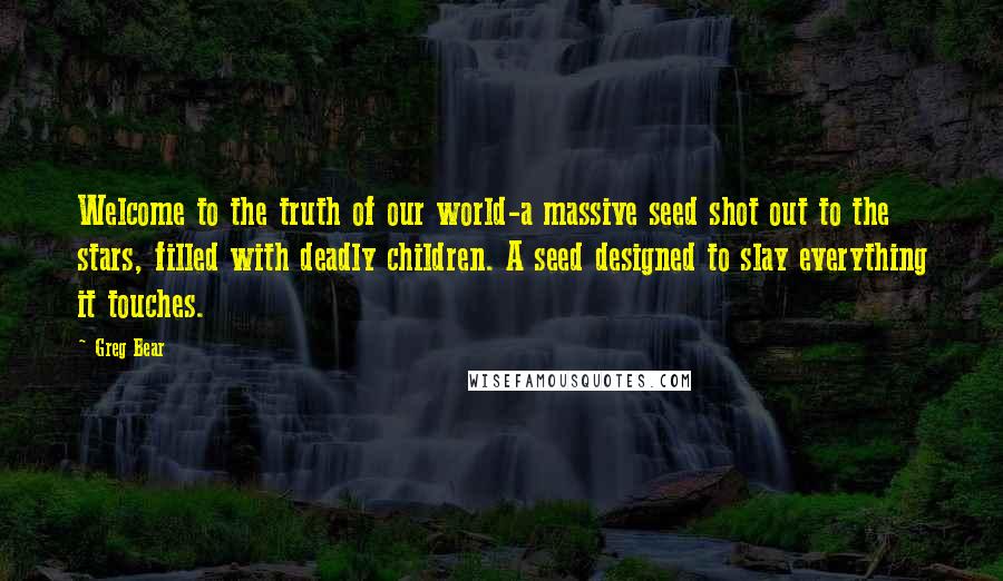 Greg Bear Quotes: Welcome to the truth of our world-a massive seed shot out to the stars, filled with deadly children. A seed designed to slay everything it touches.