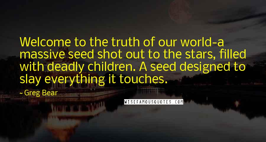 Greg Bear Quotes: Welcome to the truth of our world-a massive seed shot out to the stars, filled with deadly children. A seed designed to slay everything it touches.