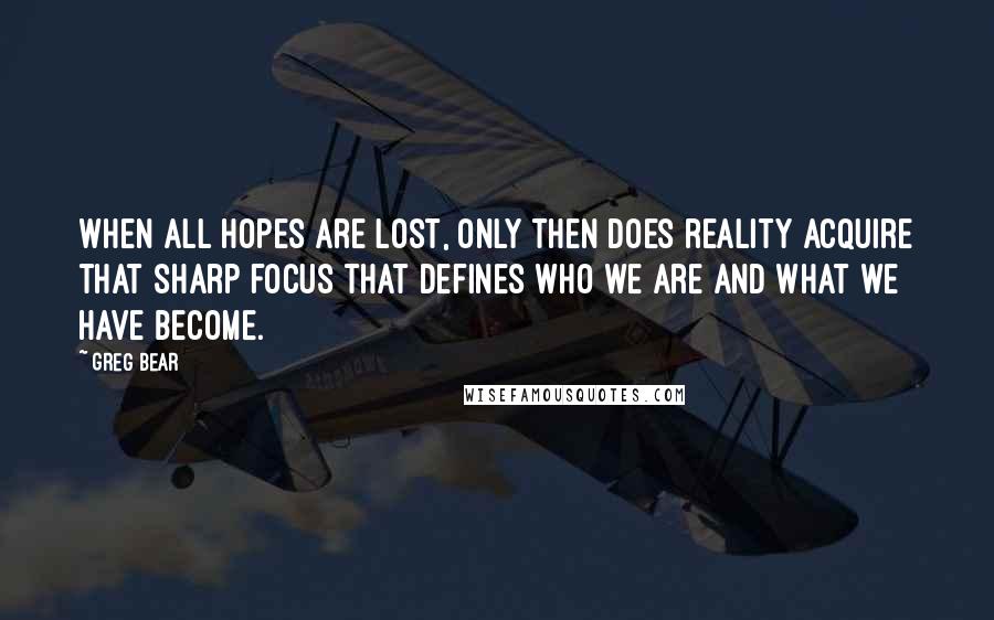 Greg Bear Quotes: When all hopes are lost, only then does reality acquire that sharp focus that defines who we are and what we have become.