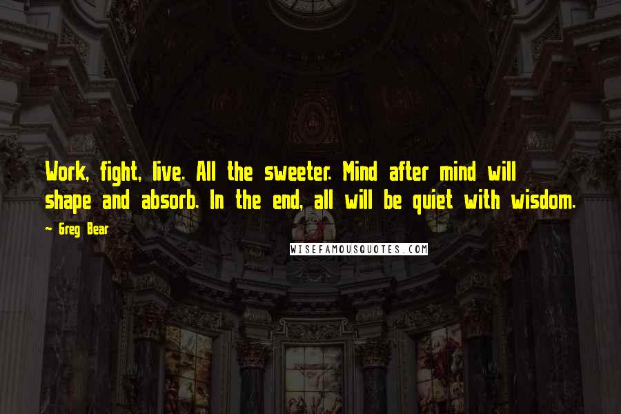 Greg Bear Quotes: Work, fight, live. All the sweeter. Mind after mind will shape and absorb. In the end, all will be quiet with wisdom.