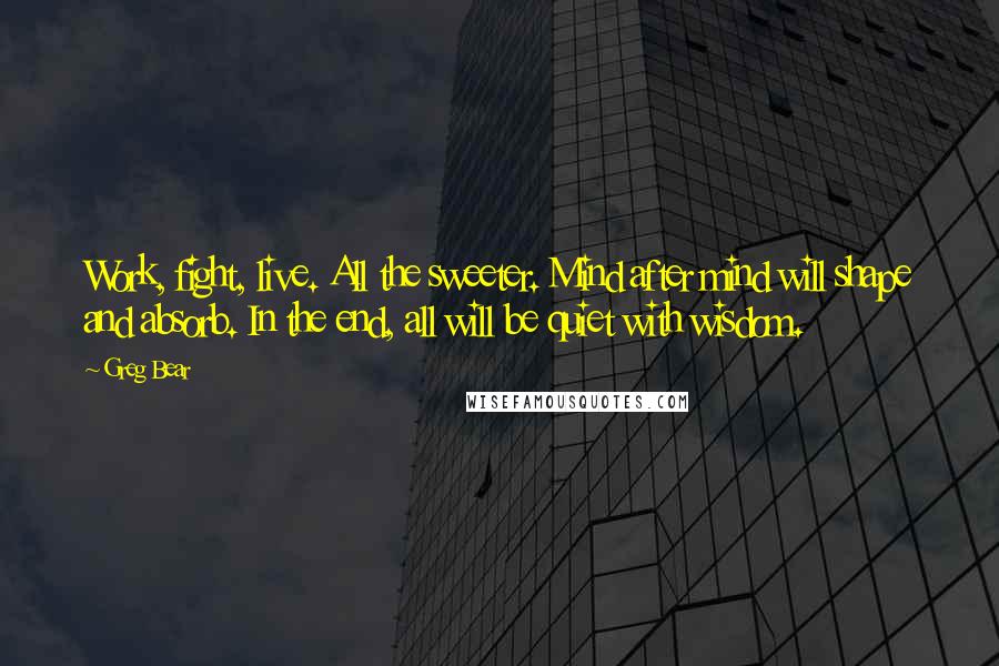 Greg Bear Quotes: Work, fight, live. All the sweeter. Mind after mind will shape and absorb. In the end, all will be quiet with wisdom.