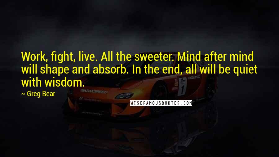 Greg Bear Quotes: Work, fight, live. All the sweeter. Mind after mind will shape and absorb. In the end, all will be quiet with wisdom.