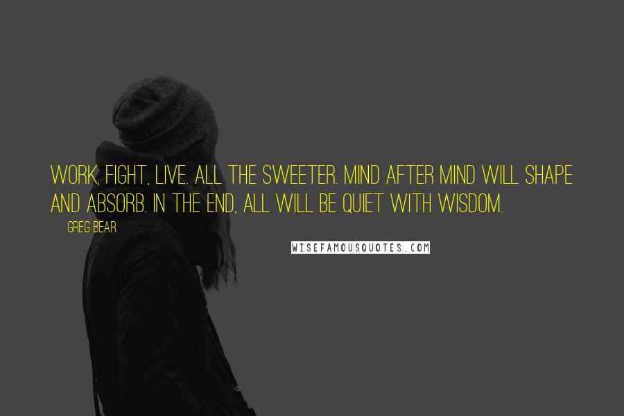 Greg Bear Quotes: Work, fight, live. All the sweeter. Mind after mind will shape and absorb. In the end, all will be quiet with wisdom.