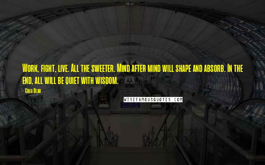 Greg Bear Quotes: Work, fight, live. All the sweeter. Mind after mind will shape and absorb. In the end, all will be quiet with wisdom.