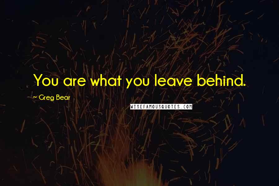 Greg Bear Quotes: You are what you leave behind.