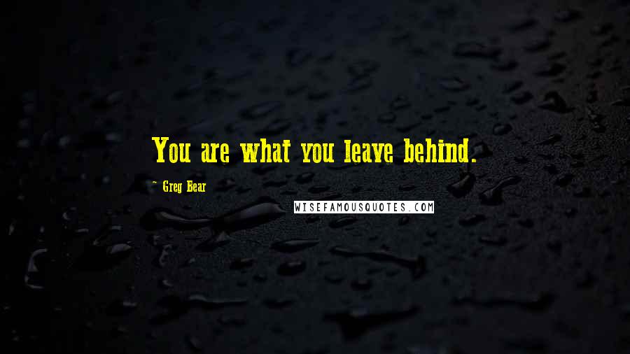 Greg Bear Quotes: You are what you leave behind.