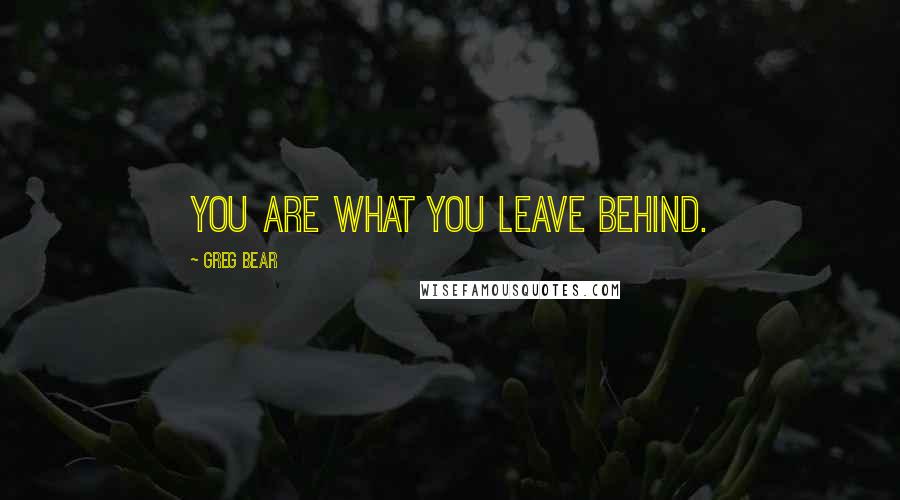Greg Bear Quotes: You are what you leave behind.