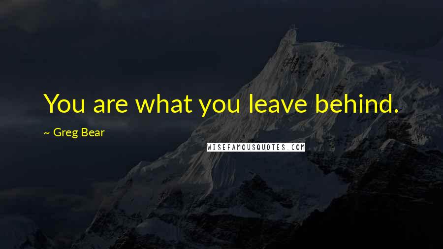 Greg Bear Quotes: You are what you leave behind.