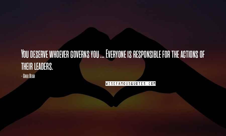 Greg Bear Quotes: You deserve whoever governs you ... Everyone is responsible for the actions of their leaders.