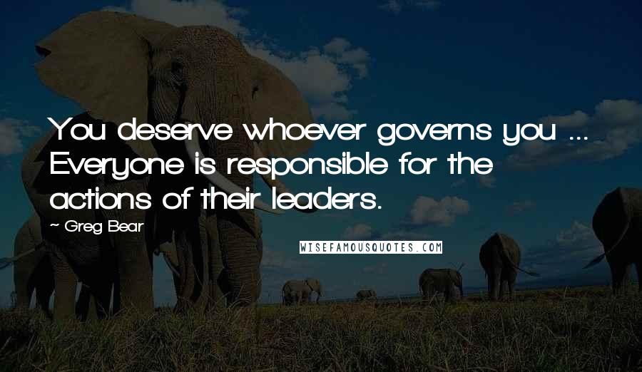 Greg Bear Quotes: You deserve whoever governs you ... Everyone is responsible for the actions of their leaders.