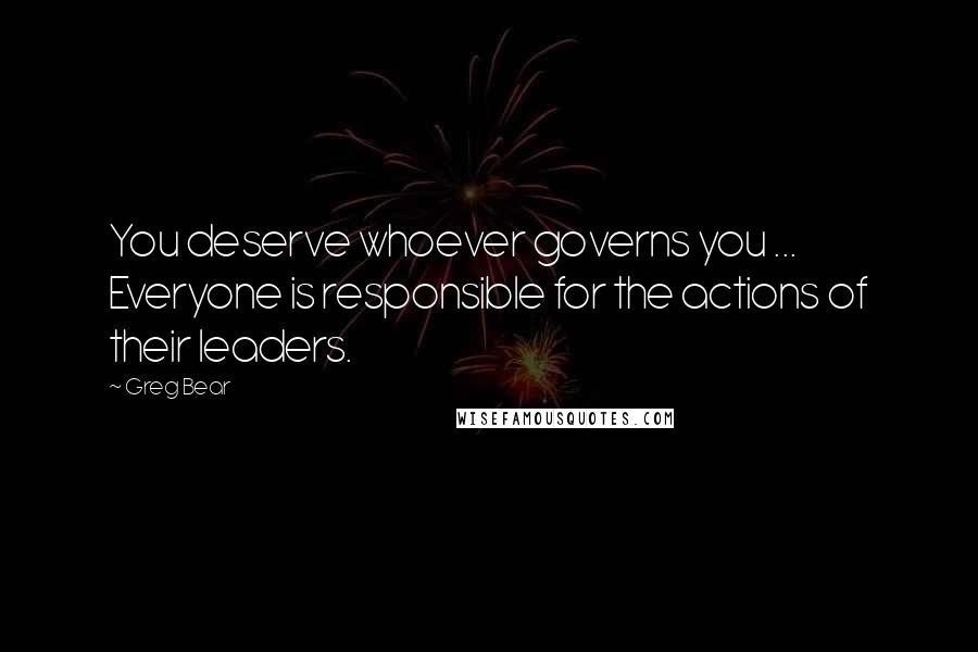 Greg Bear Quotes: You deserve whoever governs you ... Everyone is responsible for the actions of their leaders.