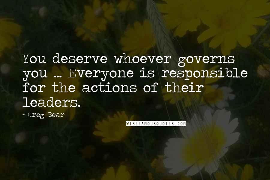 Greg Bear Quotes: You deserve whoever governs you ... Everyone is responsible for the actions of their leaders.