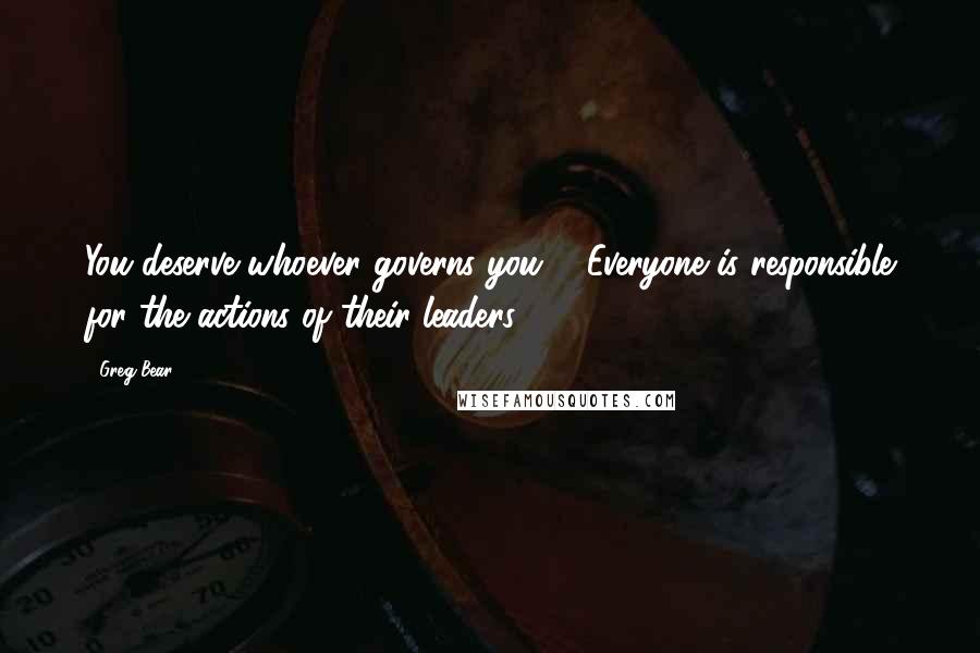 Greg Bear Quotes: You deserve whoever governs you ... Everyone is responsible for the actions of their leaders.