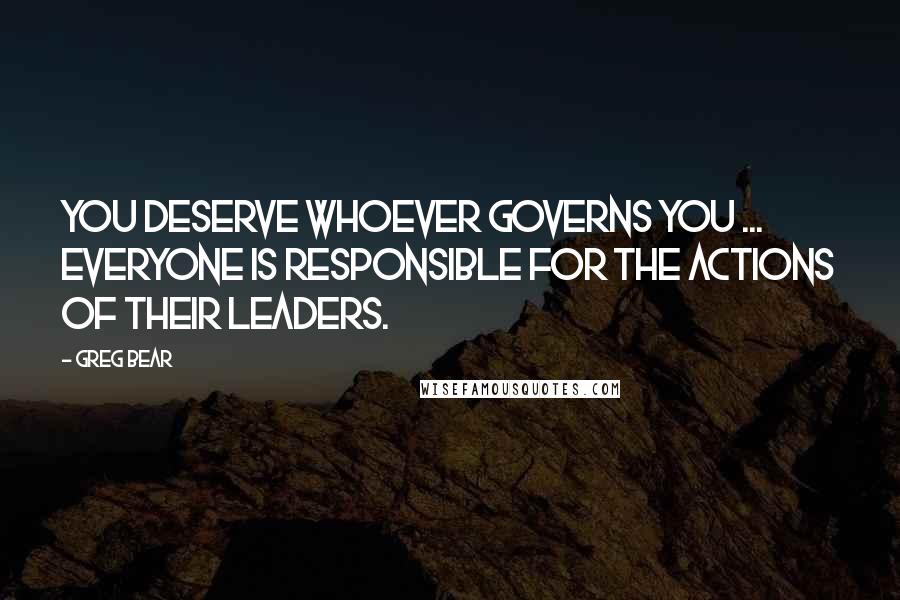 Greg Bear Quotes: You deserve whoever governs you ... Everyone is responsible for the actions of their leaders.