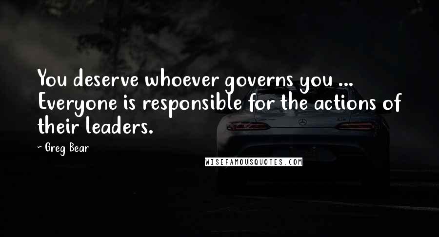 Greg Bear Quotes: You deserve whoever governs you ... Everyone is responsible for the actions of their leaders.