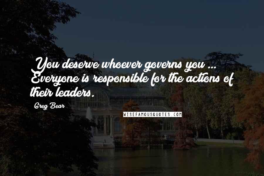 Greg Bear Quotes: You deserve whoever governs you ... Everyone is responsible for the actions of their leaders.