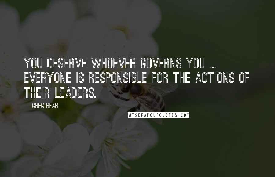 Greg Bear Quotes: You deserve whoever governs you ... Everyone is responsible for the actions of their leaders.