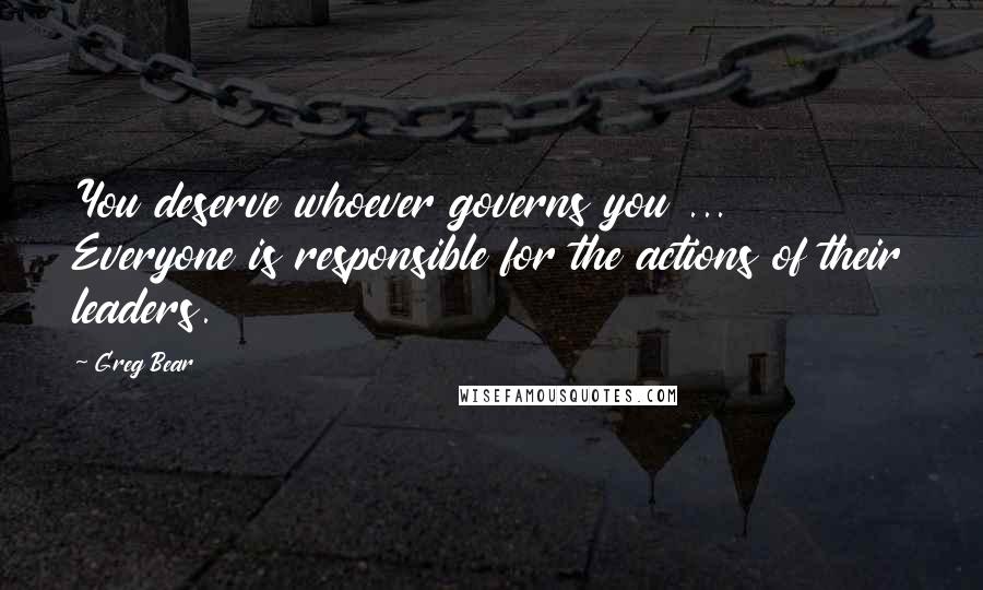 Greg Bear Quotes: You deserve whoever governs you ... Everyone is responsible for the actions of their leaders.